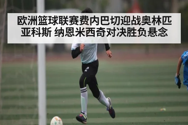 欧洲篮球联赛费内巴切迎战奥林匹亚科斯 纳恩米西奇对决胜负悬念
