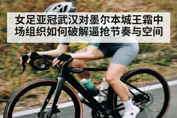 女足亚冠武汉对墨尔本城王霜中场组织如何破解逼抢节奏与空间